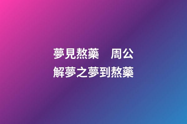 夢見熬藥　周公解夢之夢到熬藥
